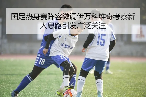 国足热身赛阵容微调伊万科维奇考察新人思路引发广泛关注