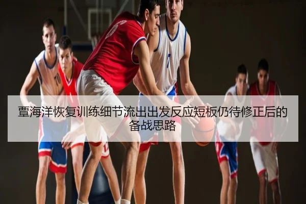 覃海洋恢复训练细节流出出发反应短板仍待修正后的备战思路