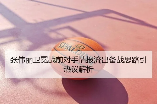 张伟丽卫冕战前对手情报流出备战思路引热议解析
