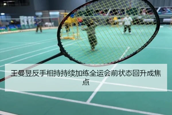 王曼昱反手相持持续加练全运会前状态回升成焦点