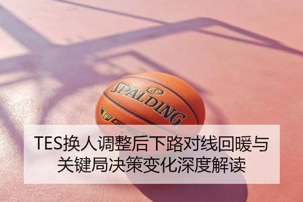TES换人调整后下路对线回暖与关键局决策变化深度解读