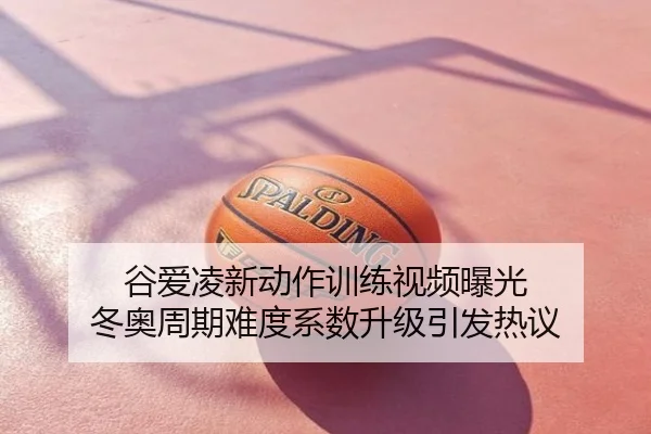 谷爱凌新动作训练视频曝光 冬奥周期难度系数升级引发热议