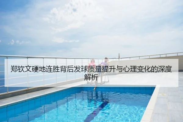 郑钦文硬地连胜背后发球质量提升与心理变化的深度解析