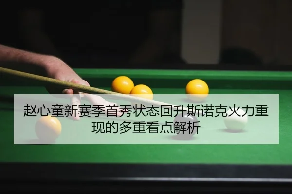 赵心童新赛季首秀状态回升斯诺克火力重现的多重看点解析