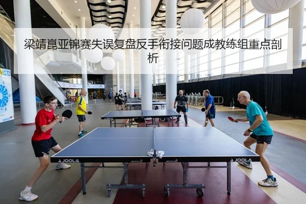 梁靖崑亚锦赛失误复盘反手衔接问题成教练组重点剖析