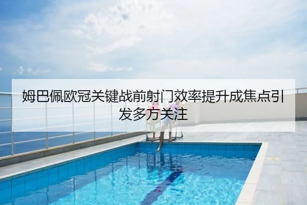 姆巴佩欧冠关键战前射门效率提升成焦点引发多方关注